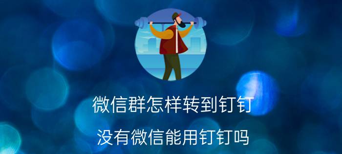 微信群怎样转到钉钉 没有微信能用钉钉吗？